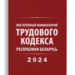 Постатейный комментарий Трудового кодекса Республики Беларусь 2024